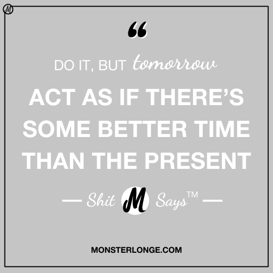 Do it, but tomorrow. Act as if there's some better time than the present — Shit Monster Says