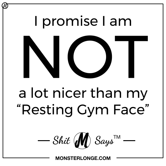 I promise I am NOT a lot nicer than my "Resting Gym Face" — Shit Monster Says