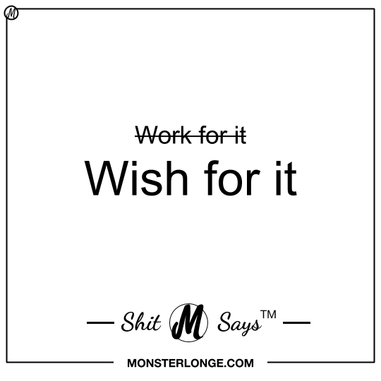 Don't work for it. Wish for it — Shit Monster Says