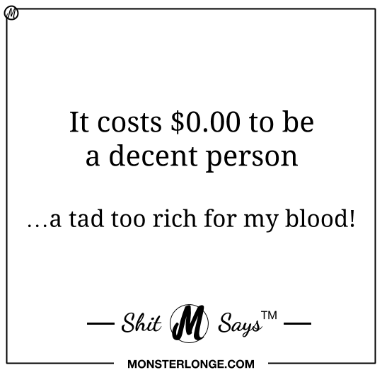 It costs $0.00 to be a decent person. …a tad too rich for my blood! — Shit Monster Says