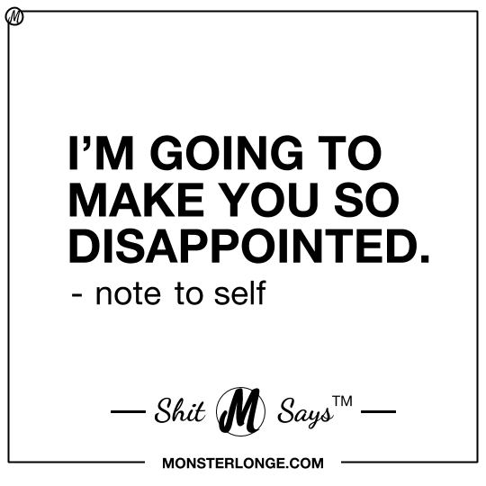 I'm going to make you so disappointed - note to self — Shit Monster Says