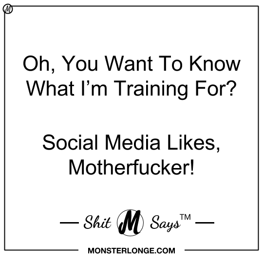 Oh, you want to know what I'm training for? Social media likes, motherfucker! — Shit Monster Says