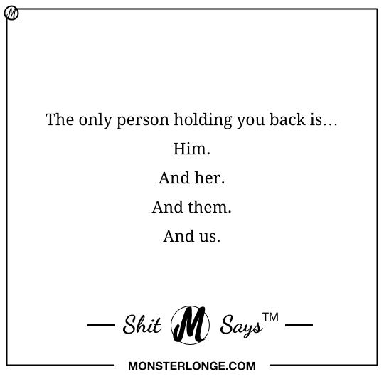 The only person holding you back is… Him. And her. And them. And us. — Shit Monster Says