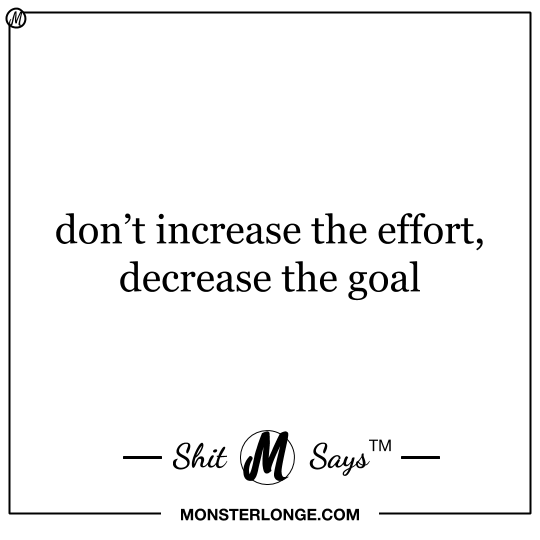 Don't increase the effort, decrease the goal — Shit Monster Says