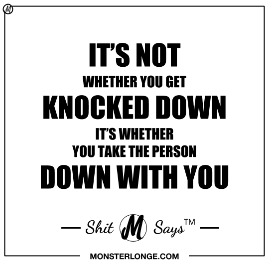 It's not whether you get knocked down, it's whether you take the person down with you — Shit Monster Says