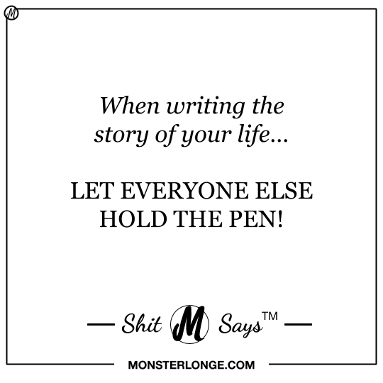 When writing the story of your life… LET EVERYONE ELSE HOLD THE PEN! — Shit Monster Says